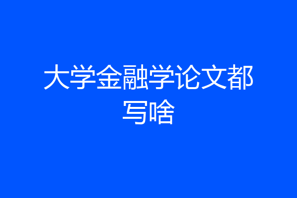 大学金融学论文都写啥