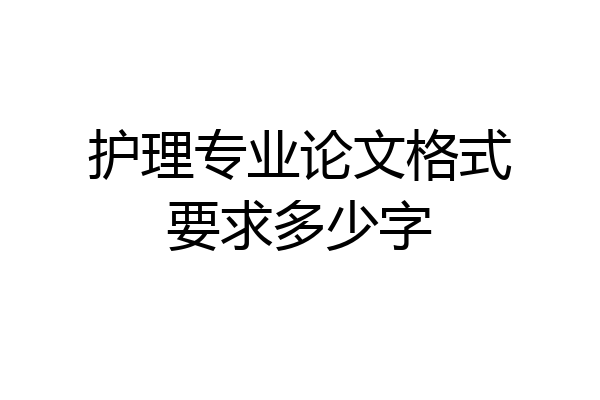 护理专业论文格式要求多少字