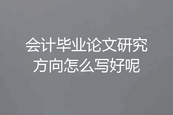 会计毕业论文研究方向怎么写好呢