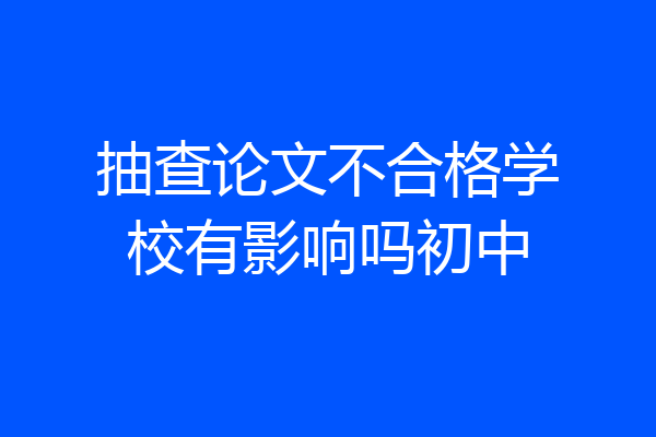 抽查论文不合格学校有影响吗初中