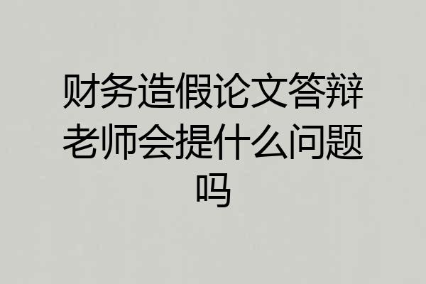 财务造假论文答辩老师会提什么问题吗