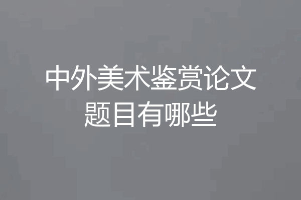 中外美术鉴赏论文题目有哪些