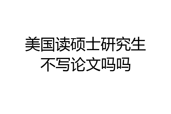 美国读硕士研究生不写论文吗吗
