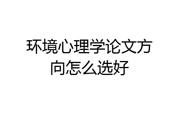环境心理学论文方向怎么选好