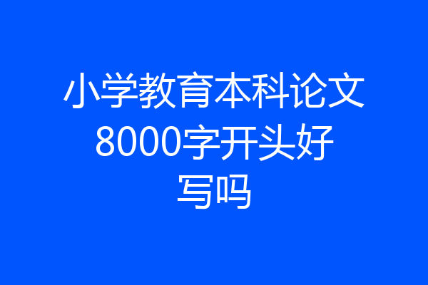 小学教育本科论文8000字开头好写吗