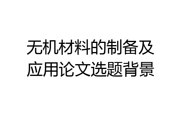 无机材料的制备及应用论文选题背景