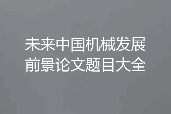 未来中国机械发展前景论文题目大全