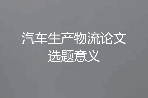 汽车生产物流论文选题意义