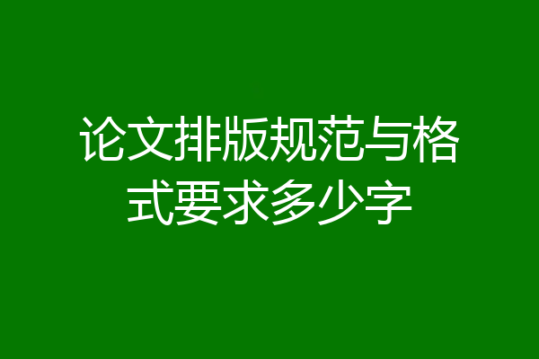 论文排版规范与格式要求多少字