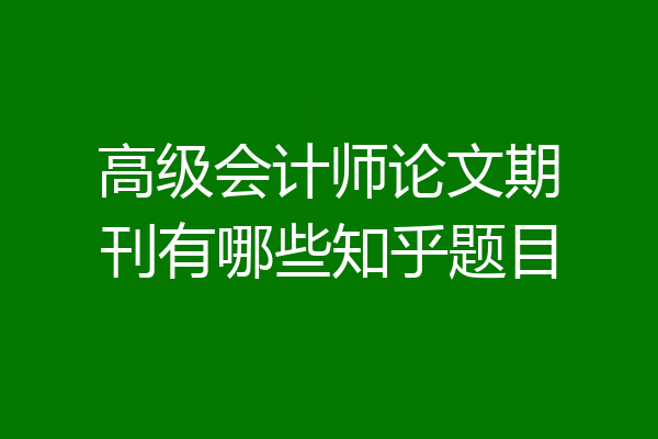 高级会计师论文期刊有哪些知乎题目