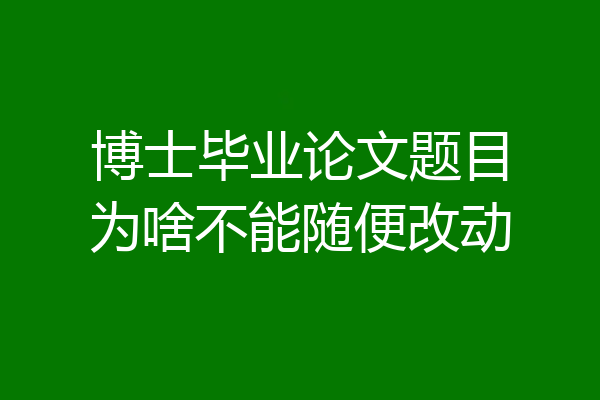 博士毕业论文题目为啥不能随便改动