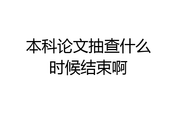 本科论文抽查什么时候结束啊
