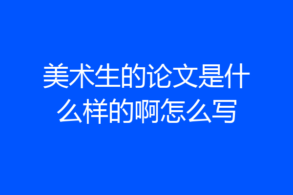美术生的论文是什么样的啊怎么写