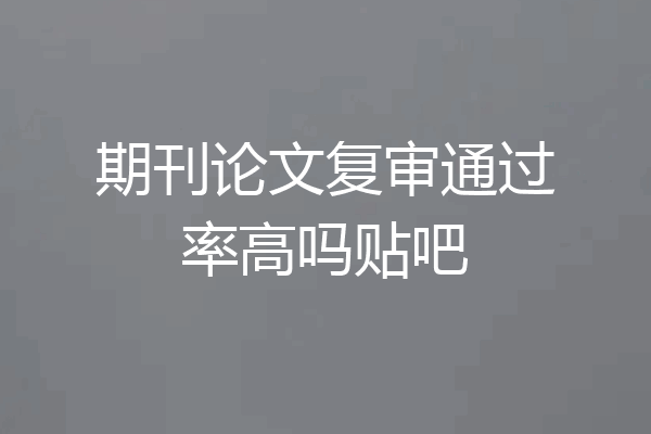 期刊论文复审通过率高吗贴吧
