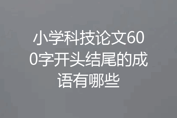 小学科技论文600字开头结尾的成语有哪些