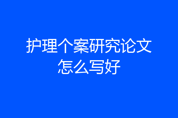 护理个案研究论文怎么写好