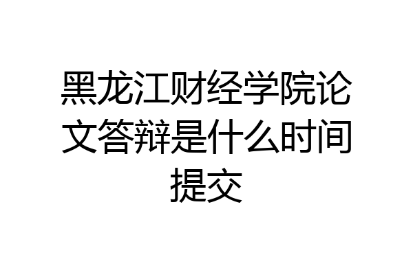 黑龙江财经学院论文答辩是什么时间提交