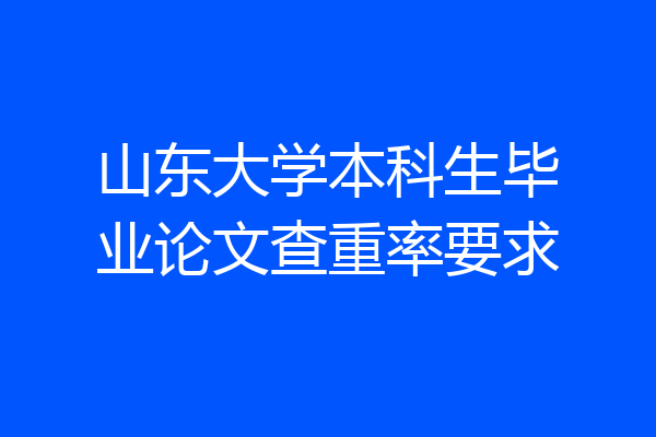 山东大学本科生毕业论文查重率要求