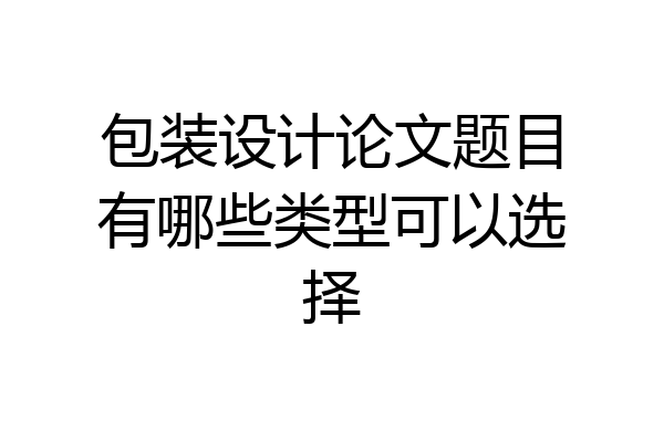 包装设计论文题目有哪些类型可以选择