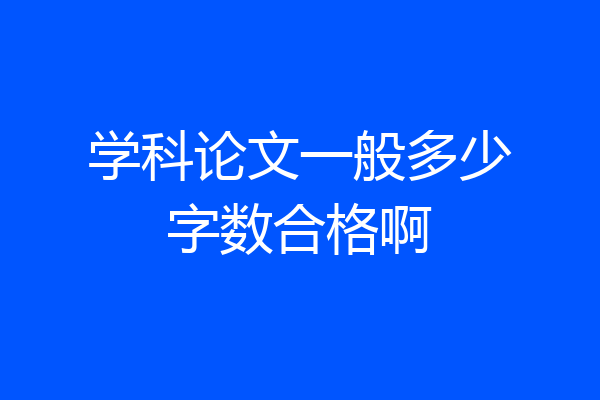 学科论文一般多少字数合格啊