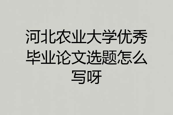 河北农业大学优秀毕业论文选题怎么写呀