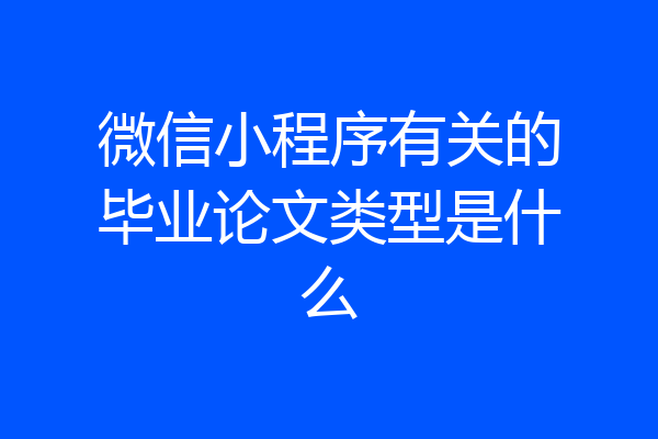 微信小程序有关的毕业论文类型是什么