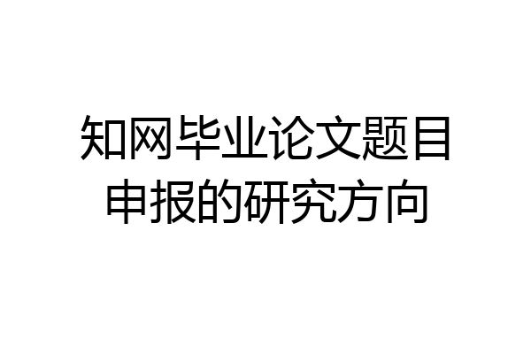 知网毕业论文题目申报的研究方向