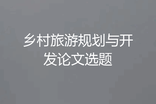 乡村旅游规划与开发论文选题