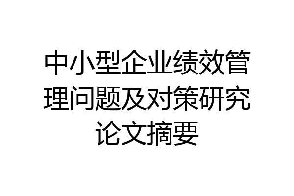 中小型企业绩效管理问题及对策研究论文摘要