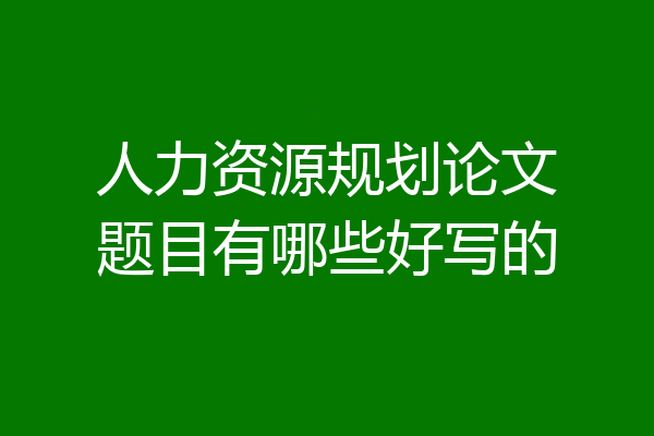 人力资源规划论文题目有哪些好写的