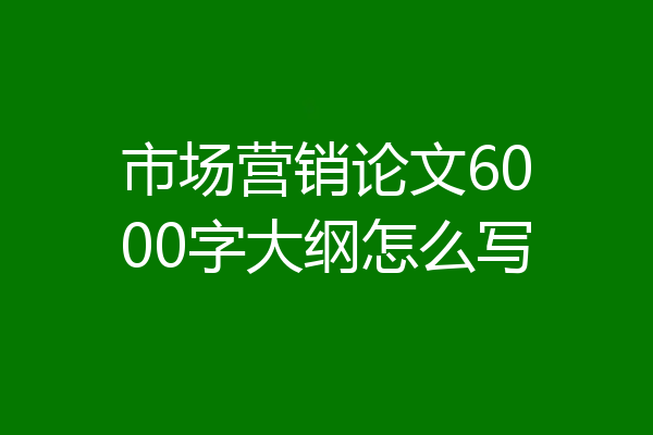 市场营销论文6000字大纲怎么写