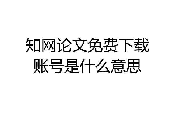 知网论文免费下载账号是什么意思