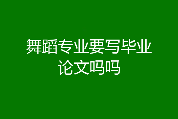舞蹈专业要写毕业论文吗吗