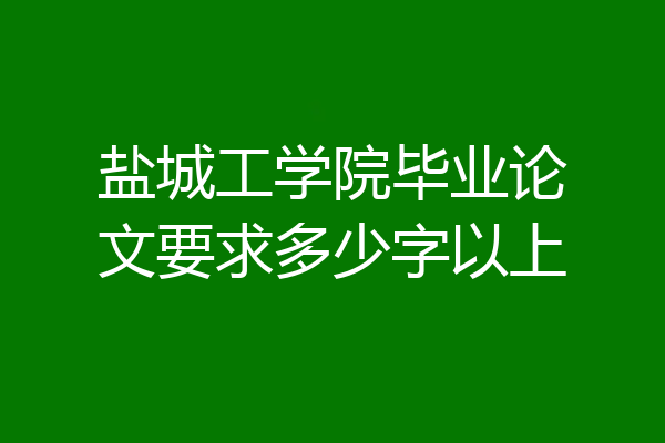 盐城工学院毕业论文要求多少字以上