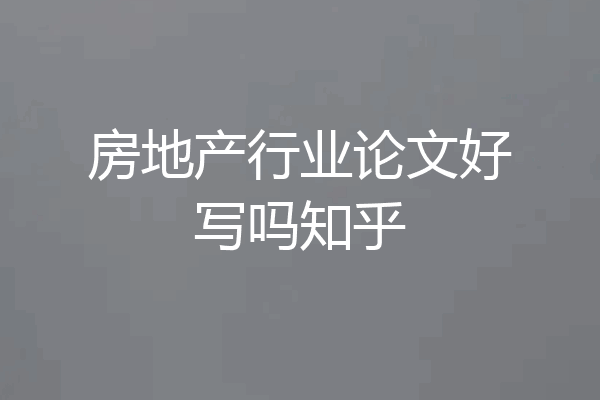 房地产行业论文好写吗知乎