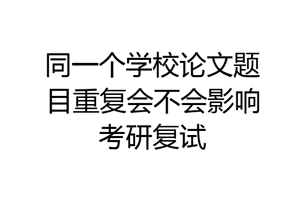 同一个学校论文题目重复会不会影响考研复试