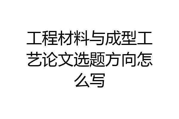工程材料与成型工艺论文选题方向怎么写