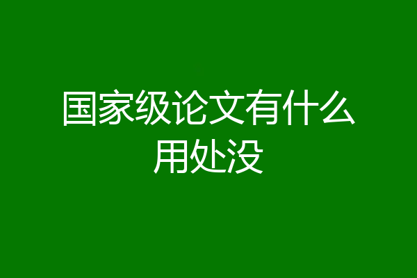 国家级论文有什么用处没