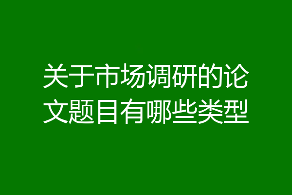 关于市场调研的论文题目有哪些类型