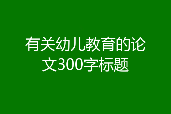 有关幼儿教育的论文300字标题