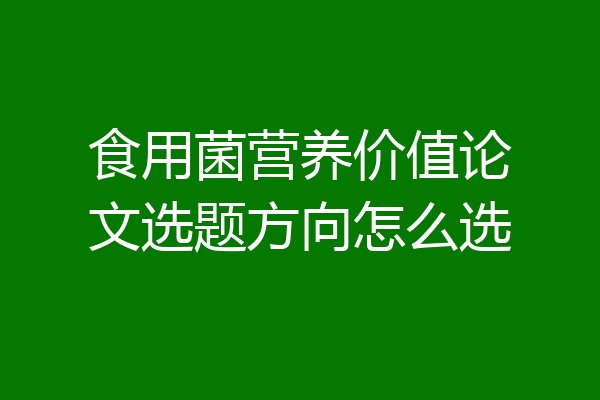 食用菌营养价值论文选题方向怎么选