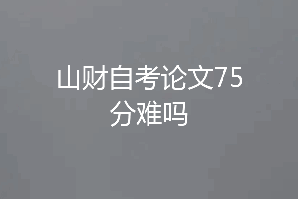 山财自考论文75分难吗