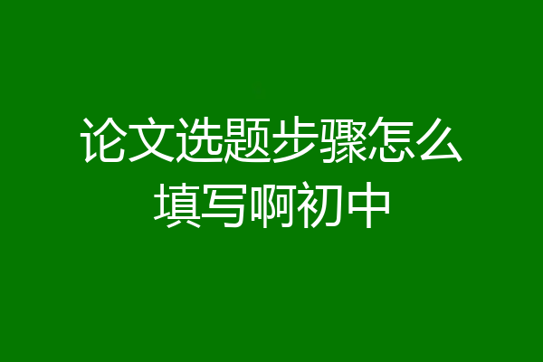 论文选题步骤怎么填写啊初中