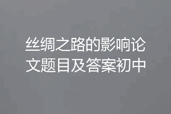 丝绸之路的影响论文题目及答案初中