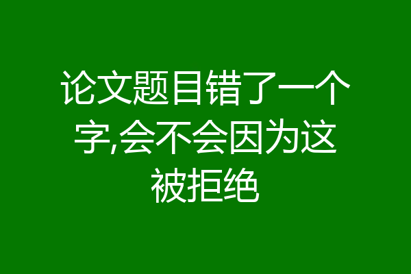 论文题目错了一个字,会不会因为这被拒绝