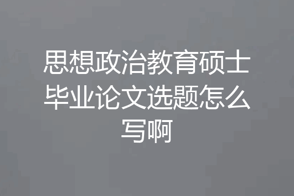 思想政治教育硕士毕业论文选题怎么写啊
