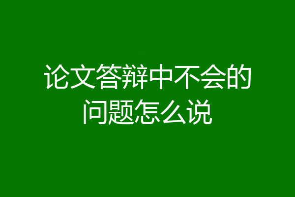 论文答辩中不会的问题怎么说