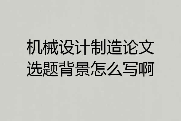 机械设计制造论文选题背景怎么写啊
