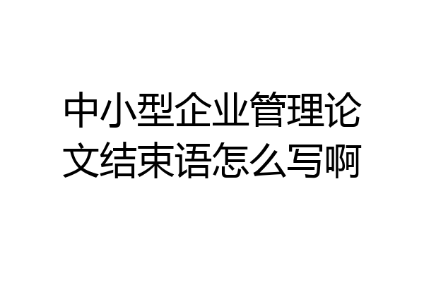 中小型企业管理论文结束语怎么写啊