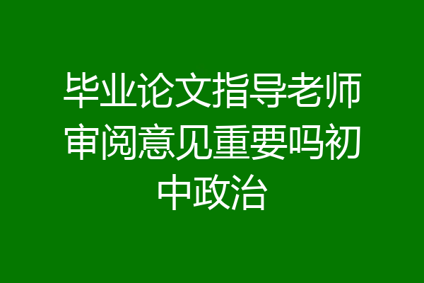 毕业论文指导老师审阅意见重要吗初中政治